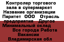 Контролер торгового зала в супермаркет › Название организации ­ Паритет, ООО › Отрасль предприятия ­ Другое › Минимальный оклад ­ 30 000 - Все города Работа » Вакансии   . Владимирская обл.,Радужный г.